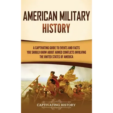 American Military History: A Captivating Guide to Events and Facts You Should Know About Armed Conflicts Involving the United States