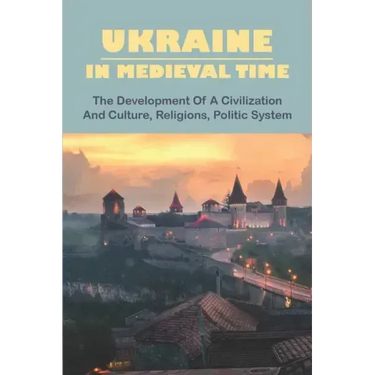 Ukraine In Medieval Time: The Development Of A Civilization And Culture, Religions, Politic System
