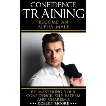 Confidence: Confidence Training - Become An Alpha Male by Mastering Your Confidence, Self Esteem & Charisma