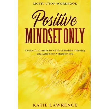 Motivation Workbook: Positive Mindset Only: Decide To Commit To A Life of Positive Thinking and Action For A Happier You