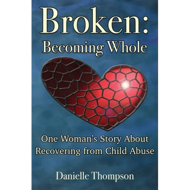 Broken: Becoming Whole: One Woman's Story About Recovering from Child Abuse