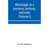 Mississippi, as a province, territory, and state: with biographical notices of eminent citizens (Volume I)