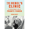 The Rebel's Clinic: The Revolutionary Lives of Frantz Fanon