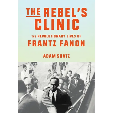 The Rebel's Clinic: The Revolutionary Lives of Frantz Fanon