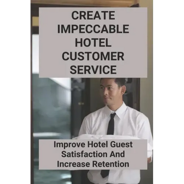 Create Impeccable Hotel Customer Service: Improve Hotel Guest Satisfaction And Increase Retention