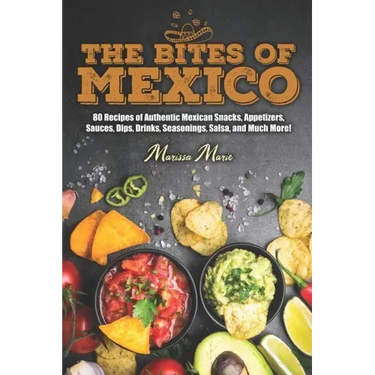 The Bites of Mexico: 80 Recipes of Authentic Mexican Snacks, Appetizers, Sauces, Dips, Drinks, Seasonings, Salsa, and Much More!