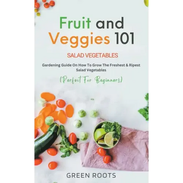 Fruit and Veggies 101 - Salad Vegetables: Gardening Guide On How To Grow The Freshest & Ripest Salad Vegetables (Perfect For Beginners)