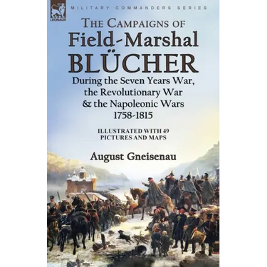 The Campaigns of Field-Marshal Blücher During the Seven Years War, the Revolutionary War and the Napoleonic Wars, 1758-1815