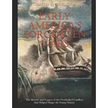 Early America's Forgotten Wars: The History and Legacy of the Overlooked Conflicts that Helped Shape the Young Nation