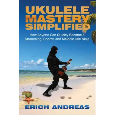 Ukulele Mastery Simplified: How Anyone Can Quickly Become a Strumming, Chords, and Melodic Uke Ninja
