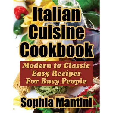 Italian Cuisine Cookbook: Modern to Classic Easy Recipes for Busy People