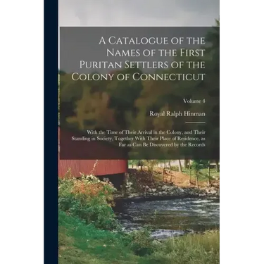 A Catalogue of the Names of the First Puritan Settlers of the Colony of Connecticut; With the Time of Their Arrival in the Colony, and Their Standing