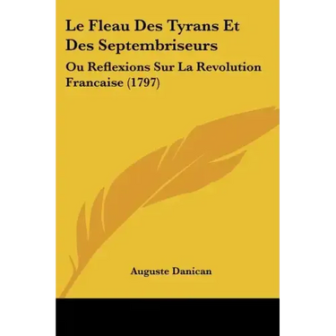 Le Fleau Des Tyrans Et Des Septembriseurs: Ou Reflexions Sur La Revolution Francaise (1797)