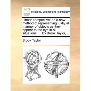 Linear Perspective: Or, a New Method of Representing Justly All Manner of Objects as They Appear to the Eye in All Situations. ... by Brook Taylor, ..