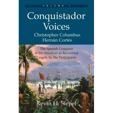 Conquistador Voices (vol I): The Spanish Conquest of the Americas as Recounted Largely by the Participants