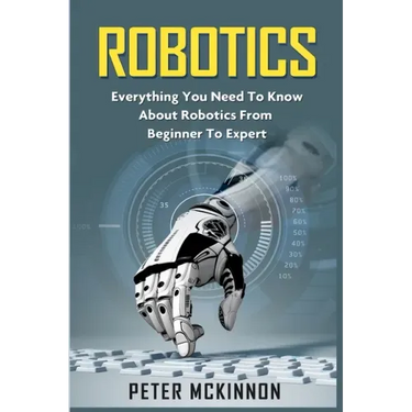 Robotics: Everything You Need to Know About Robotics from Beginner to Expert