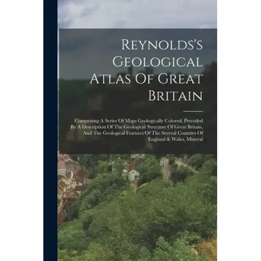 Reynolds's Geological Atlas Of Great Britain: Comprising A Series Of Maps Geologically Colored, Preceded By A Description Of The Geological Structure