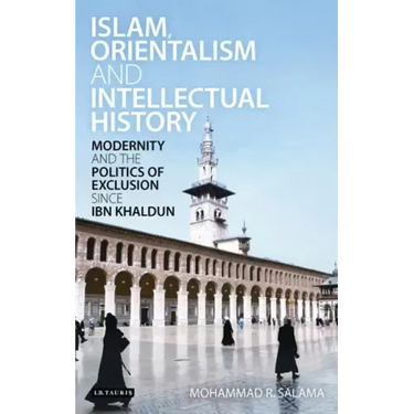Islam, Orientalism and Intellectual History Modernity and the Politics of Exclusion Since Ibn Khaldun
