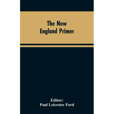 The New England Primer: A Reprint of the Earliest Known Edition, With Many Facsimiles and Reproductions, and an Historical Introduction