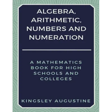 Algebra, Arithmetic, Numbers and Numeration: A Mathematics Book for High Schools and Colleges