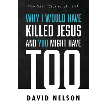 Why I Would Have Killed Jesus and You Might Have Too: Five Short Stories of Faith