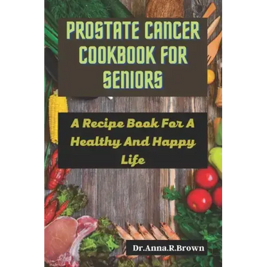 Prostate Cancer Cookbook For Seniors: A Recipe Book For A Healthy And Happy Life