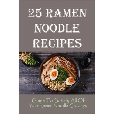25 Ramen Noodle Recipes: Guide To Satisfy All Of Your Ramen Noodle Cravings: Ramen Noodles Cookbook