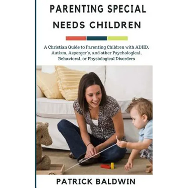 Parenting Special Needs Children: A Christian Guide to Parenting Children with ADHD, Autism, Asperger's, and other Psychological, Behavioral, or Physi