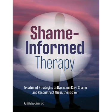 Shame-Informed Therapy: Treatment Strategies to Overcome Core Shame and Reconstruct the Authentic Self