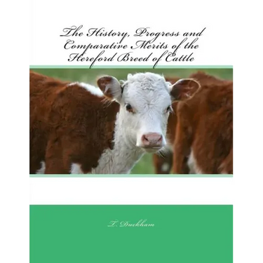 The History, Progress and Comparative Merits of the Hereford Breed of Cattle