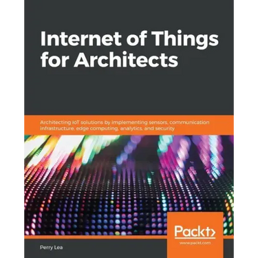 Internet of Things for Architects: Architecting IoT solutions by implementing sensors, communication infrastructure, edge computing, analytics, and se
