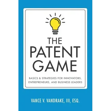 The Patent Game: Basics & Strategies for Innovators, Entrepreneurs, and Business Leaders