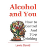 Alcohol and You - 21 Ways to Control and Stop Drinking: How to Give Up Your Addiction and Quit Alcohol