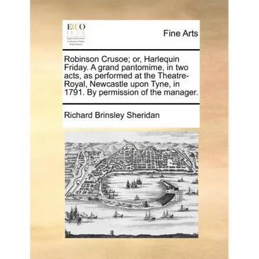 Robinson Crusoe; Or, Harlequin Friday. a Grand Pantomime, in Two Acts, as Performed at the Theatre-Royal, Newcastle Upon Tyne, in 1791. by Permission