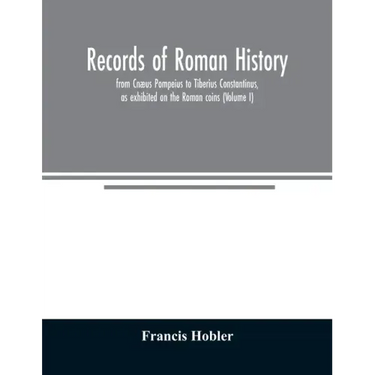 Records of Roman history, from Cnæus Pompeius to Tiberius Constantinus, as exhibited on the Roman coins (Volume I)