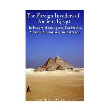 The Foreign Invaders of Ancient Egypt: The History of the Hyksos, Sea Peoples, Nubians, Babylonians, and Assyrians