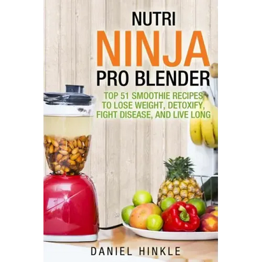 Nutri Ninja Pro Blender: Top 51 Smoothie Recipes to Lose Weight, Detoxify, Fight Disease, and Live Long