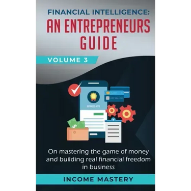Financial Intelligence: An Entrepreneurs Guide on Mastering the Game of Money and Building Real Financial Freedom in Business Volume 3