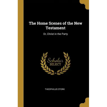 The Home Scenes of the New Testament: Or, Christ in the Party