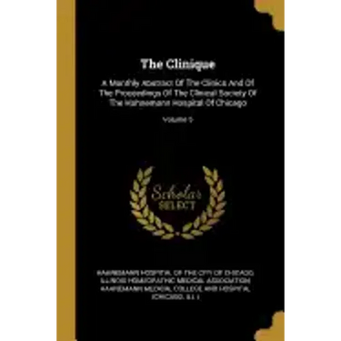 The Clinique: A Monthly Abstract Of The Clinics And Of The Proceedings Of The Clinical Society Of The Hahnemann Hospital Of Chicago; Volume 5