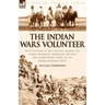 The Indian Wars Volunteer: Recollections of the Conflict Against the Snakes, Shoshone, Bannocks, Modocs and Other Native Tribes of the American North