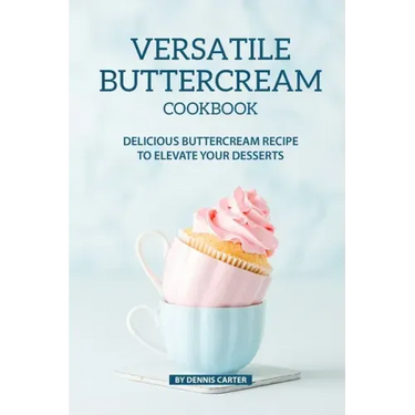 Versatile Buttercream Cookbook: Delicious Buttercream Recipe to Elevate your Desserts