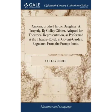Ximena; or, the Heroic Daughter. A Tragedy. By Colley Cibber. Adapted for Theatrical Representation, as Performed at the Theatre-Royal, in Covent-Gard