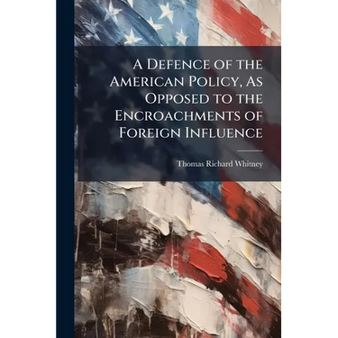 A Defence of the American Policy, As Opposed to the Encroachments of Foreign Influence
