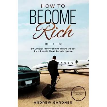How to Become Rich: 30 Crucial Inconvenient Truths About Rich People Most People Ignore