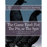 The Game Fowl: For The Pit, or The Spit: How To Mate, Feed, Breed, Handle and Match Game Fowl