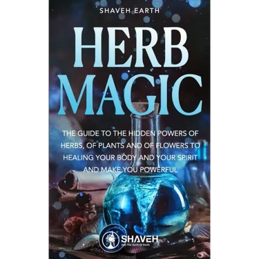 Herb Magic: The Guide to the Hidden Power of Herbs, of Plants and Flowers; to Healing your Body and your Spirit, and making you Powerful