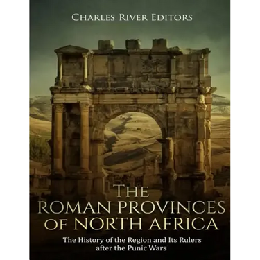The Roman Provinces of North Africa: The History of the Region and Its Rulers after the Punic Wars