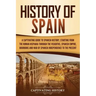 History of Spain: A Captivating Guide to Spanish History, Starting from Roman Hispania through the Visigoths, the Spanish Empire, the Bo