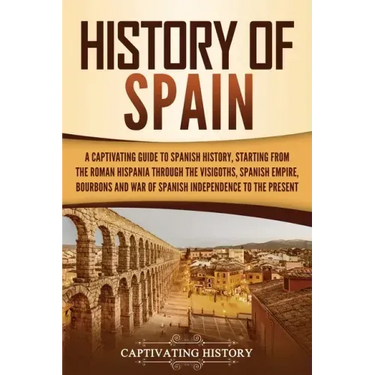 History of Spain: A Captivating Guide to Spanish History, Starting from Roman Hispania through the Visigoths, the Spanish Empire, the Bo